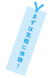 まずは気軽に体験！